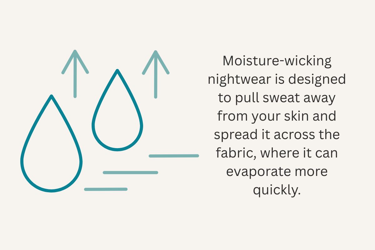 Moisture-wicking nightwear is designed to pull sweat away from your skin and spread it across the fabric, where it can evaporate more quickly.